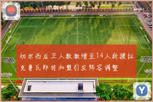 切尔西后卫人数激增至14人新援拉克鲁瓦即将加盟引发阵容调整