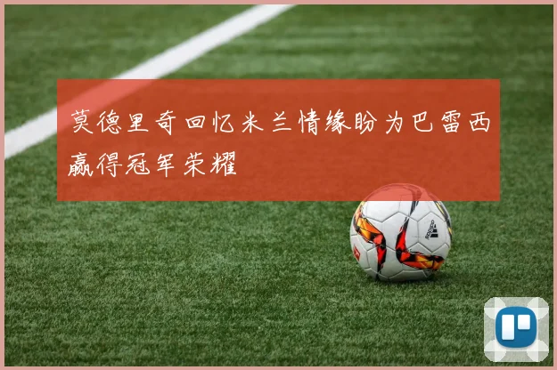莫德里奇回忆米兰情缘盼为巴雷西赢得冠军荣耀