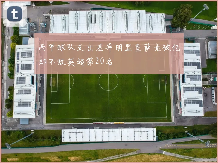 西甲球队支出差异明显皇萨竞破亿却不敌英超第20名