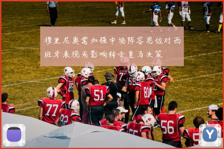 穆里尼奥需加强中场阵容恩佐对西班牙表现或影响转会皇马决策