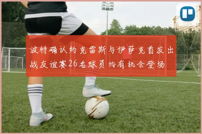 波特确认约克雷斯与伊萨克首发出战友谊赛26名球员均有机会登场