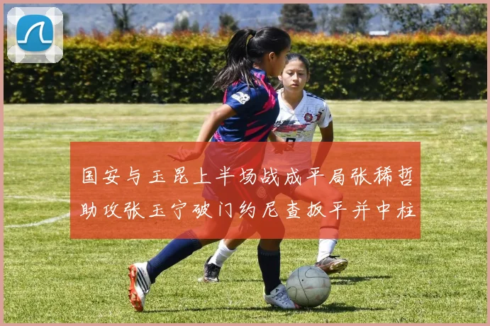 国安与玉昆上半场战成平局张稀哲助攻张玉宁破门约尼查扳平并中柱