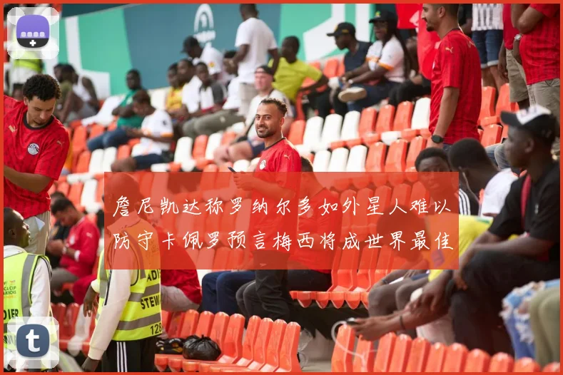 詹尼凯达称罗纳尔多如外星人难以防守卡佩罗预言梅西将成世界最佳