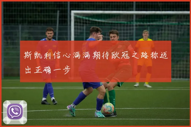 斯凯利信心满满期待欧冠之路称迈出正确一步