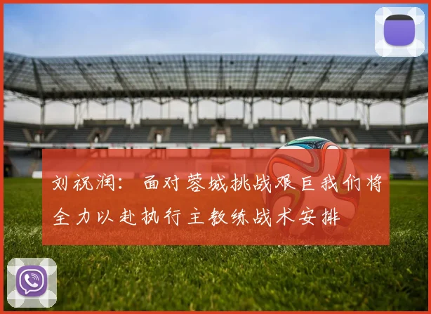 刘祝润：面对蓉城挑战艰巨我们将全力以赴执行主教练战术安排