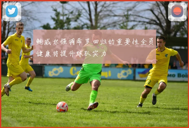 鲍威尔强调希罗回归的重要性全员健康将提升球队实力