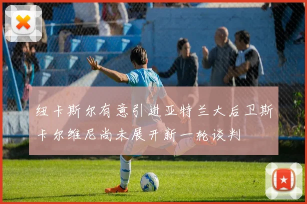 纽卡斯尔有意引进亚特兰大后卫斯卡尔维尼尚未展开新一轮谈判