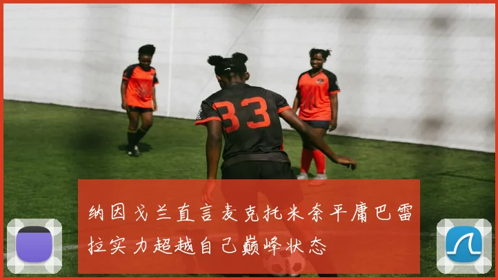 纳因戈兰直言麦克托米奈平庸巴雷拉实力超越自己巅峰状态
