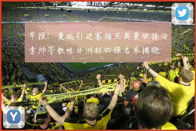 早报：曼城引进塞梅尼奥曼联接洽索帅等教练非洲杯四强名单揭晓