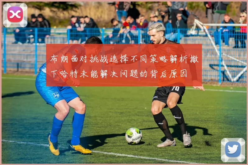 布朗面对挑战选择不同策略解析撤下哈特未能解决问题的背后原因