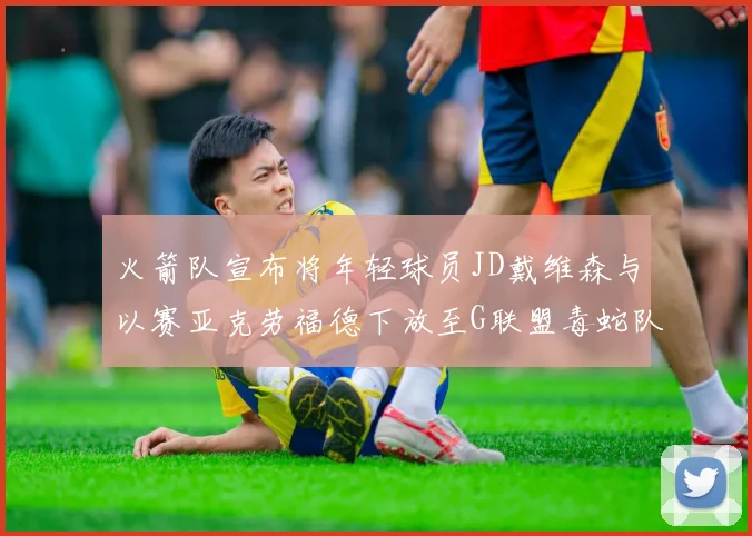 火箭队宣布将年轻球员JD戴维森与以赛亚克劳福德下放至G联盟毒蛇队进行锻炼