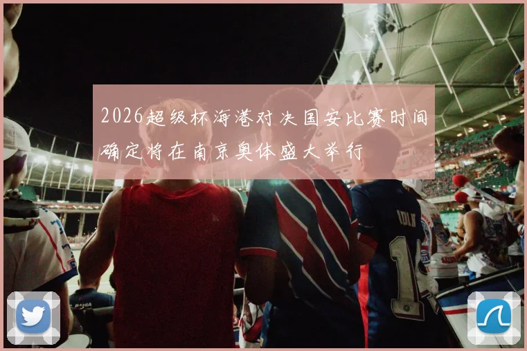 2026超级杯海港对决国安比赛时间确定将在南京奥体盛大举行