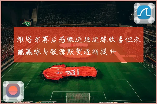 维塔尔赛后感慨连场进球欣喜但未能赢球与张源默契逐渐提升