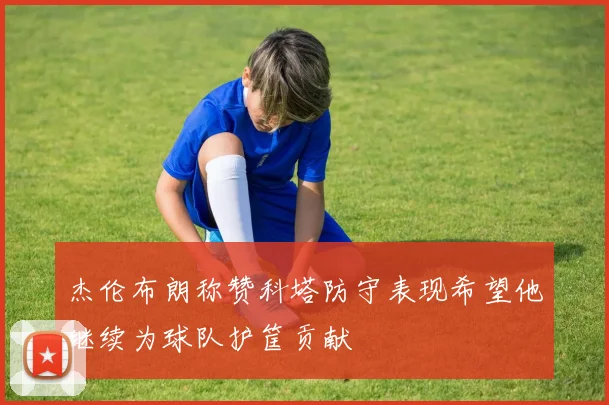 杰伦布朗称赞科塔防守表现希望他继续为球队护筐贡献