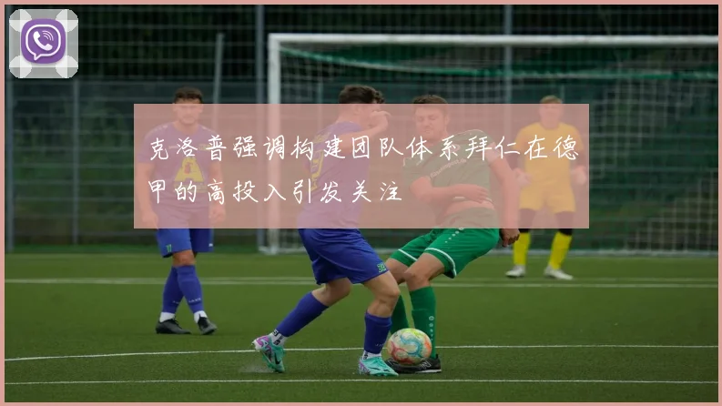 克洛普强调构建团队体系拜仁在德甲的高投入引发关注